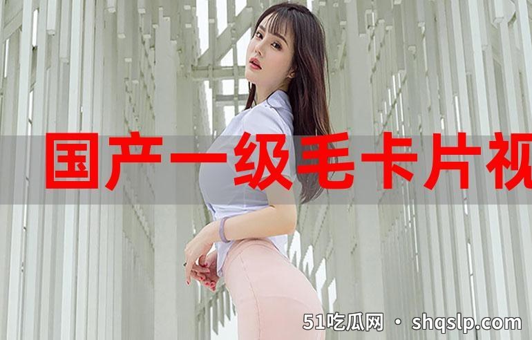 国产特级毛卡片不收费：地下影视圈惊现“白嫖狂潮”，是福利还是陷阱？ - 51吃瓜网 - 今日热门内容推荐 shqslp.com